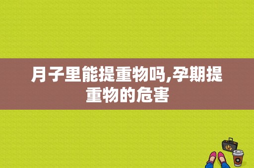 月子里能提重物吗,孕期提重物的危害