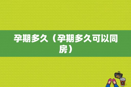 孕期多久（孕期多久可以同房）