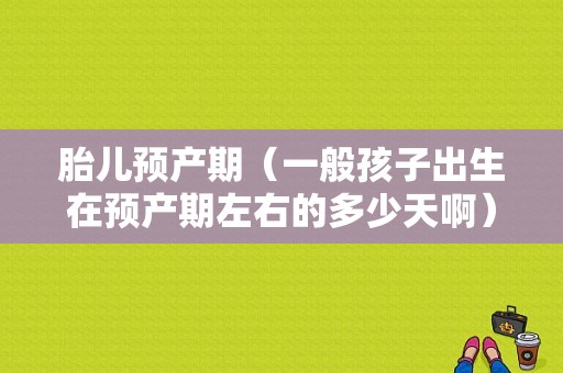 胎儿预产期（一般孩子出生在预产期左右的多少天啊）