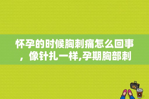 怀孕的时候胸刺痛怎么回事，像针扎一样,孕期胸部刺痛像针扎一样一阵一阵的
