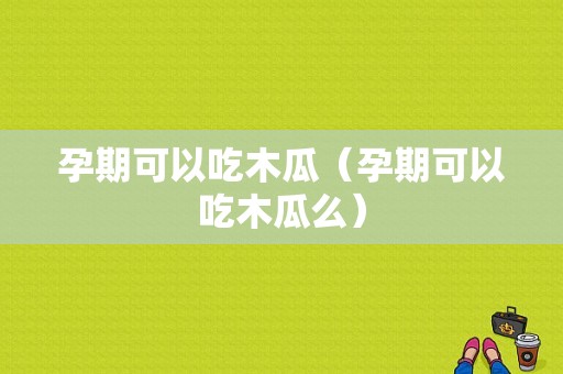 孕期可以吃木瓜（孕期可以吃木瓜么）