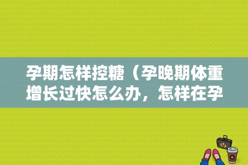 孕期怎样控糖（孕晚期体重增长过快怎么办，怎样在孕期控制体重）