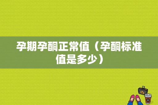 孕期孕酮正常值（孕酮标准值是多少）