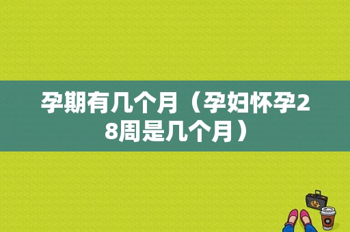 孕期有几个月（孕妇怀孕28周是几个月）