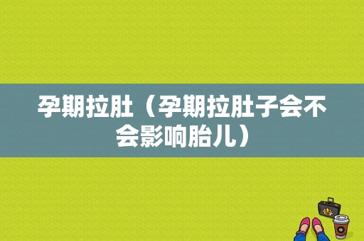 孕期拉肚（孕期拉肚子会不会影响胎儿）
