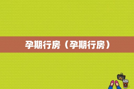 孕期行房（孕期行房）