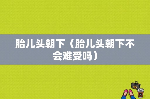 胎儿头朝下（胎儿头朝下不会难受吗）