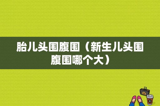 胎儿头围腹围（新生儿头围腹围哪个大）