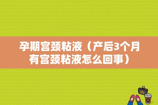 孕期宫颈粘液（产后3个月有宫颈粘液怎么回事）