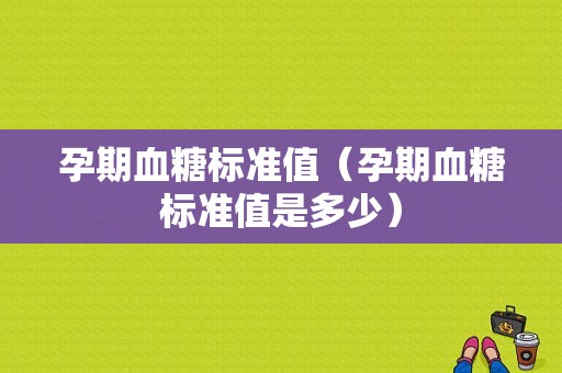 孕期血糖标准值（孕期血糖标准值是多少）