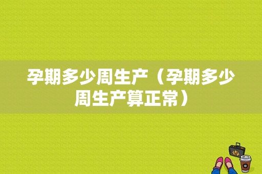 孕期多少周生产（孕期多少周生产算正常）
