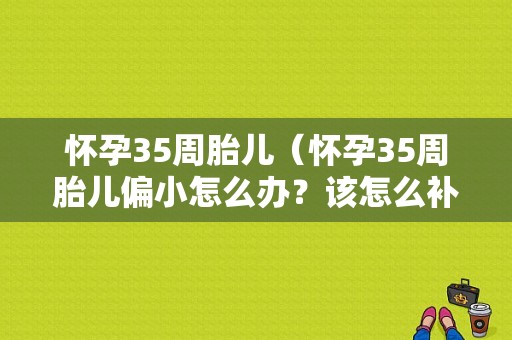 怀孕35周胎儿（怀孕35周胎儿偏小怎么办？该怎么补营养）