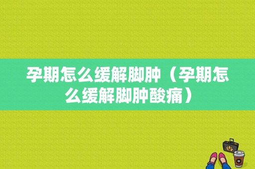 孕期怎么缓解脚肿（孕期怎么缓解脚肿酸痛）