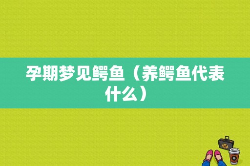 孕期梦见鳄鱼（养鳄鱼代表什么）