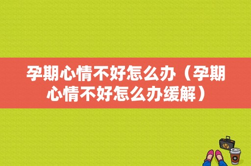 孕期心情不好怎么办（孕期心情不好怎么办缓解）