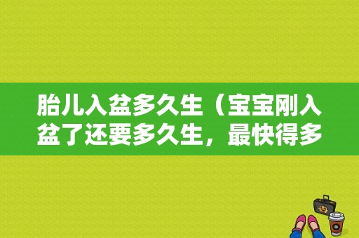 胎儿入盆多久生（宝宝刚入盆了还要多久生，最快得多长时间呢）