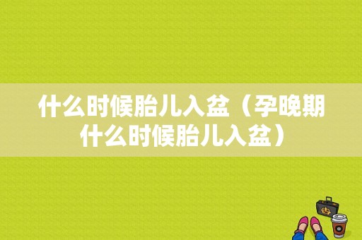 什么时候胎儿入盆（孕晚期什么时候胎儿入盆）