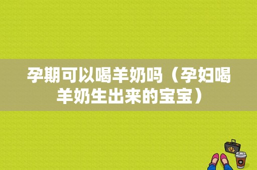 孕期可以喝羊奶吗（孕妇喝羊奶生出来的宝宝）
