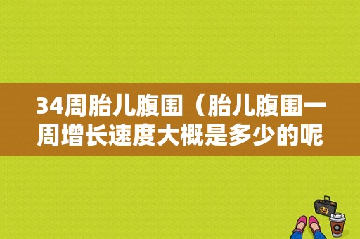 34周胎儿腹围（胎儿腹围一周增长速度大概是多少的呢）
