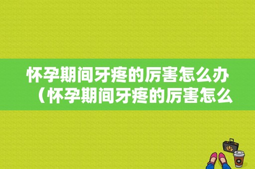 怀孕期间牙疼的厉害怎么办（怀孕期间牙疼的厉害怎么办对孩子有影响吗）