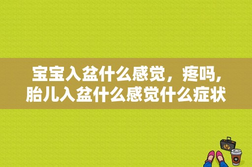 宝宝入盆什么感觉，疼吗,胎儿入盆什么感觉什么症状