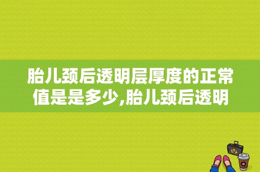 胎儿颈后透明层厚度的正常值是是多少,胎儿颈后透明层厚度正常范围