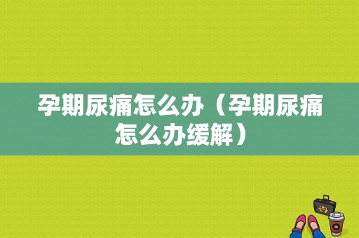 孕期尿痛怎么办（孕期尿痛怎么办缓解）