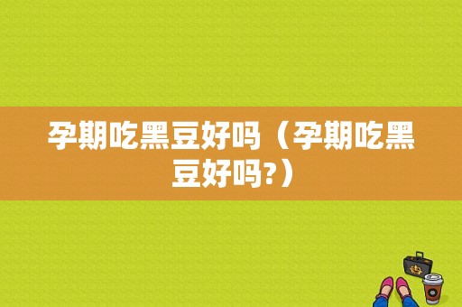 孕期吃黑豆好吗（孕期吃黑豆好吗?）
