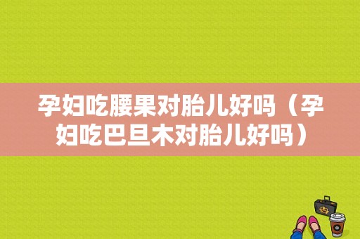 孕妇吃腰果对胎儿好吗（孕妇吃巴旦木对胎儿好吗）  第1张