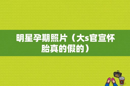 明星孕期照片（大s官宣怀胎真的假的）