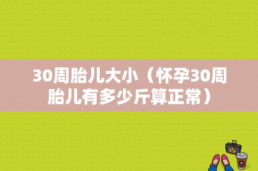 30周胎儿大小（怀孕30周胎儿有多少斤算正常）