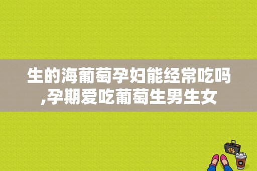 生的海葡萄孕妇能经常吃吗,孕期爱吃葡萄生男生女