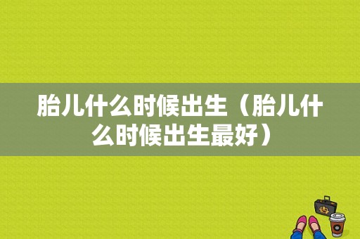胎儿什么时候出生（胎儿什么时候出生最好）