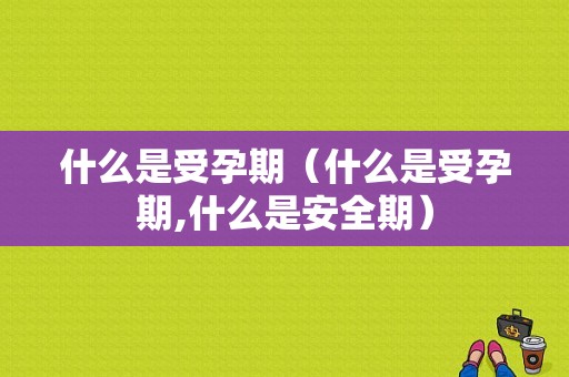 什么是受孕期（什么是受孕期,什么是安全期）