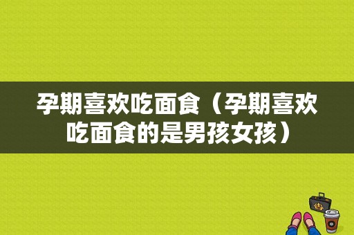 孕期喜欢吃面食（孕期喜欢吃面食的是男孩女孩）