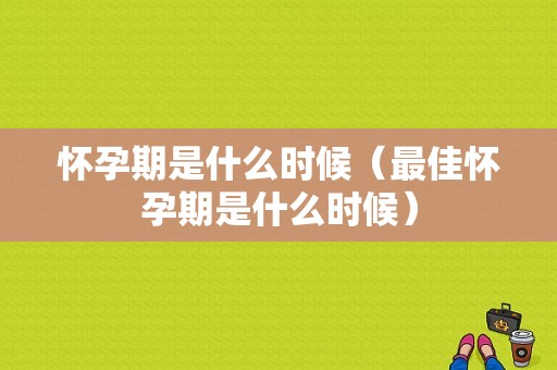 怀孕期是什么时候（最佳怀孕期是什么时候）  第1张