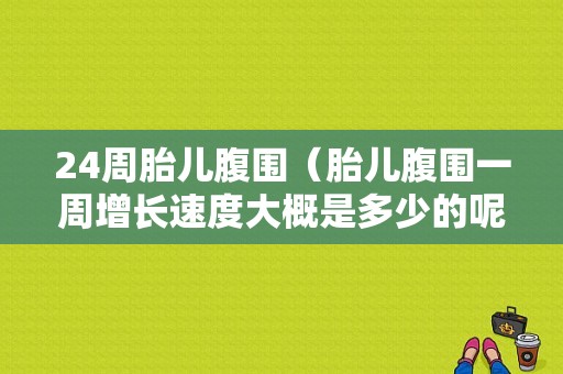 24周胎儿腹围（胎儿腹围一周增长速度大概是多少的呢）