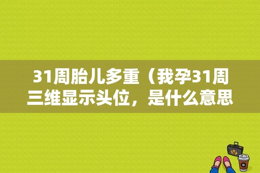 31周胎儿多重（我孕31周三维显示头位，是什么意思?是胎儿头朝下的意思吗）