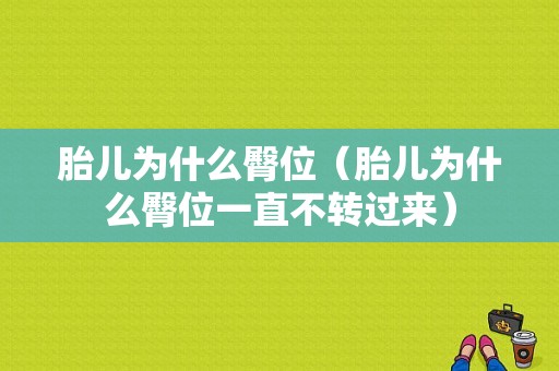 胎儿为什么臀位（胎儿为什么臀位一直不转过来）