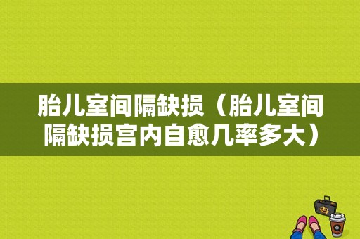 胎儿室间隔缺损（胎儿室间隔缺损宫内自愈几率多大）