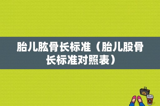 胎儿肱骨长标准（胎儿股骨长标准对照表）