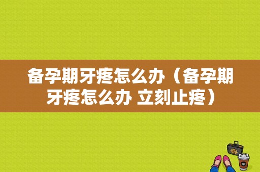 备孕期牙疼怎么办（备孕期牙疼怎么办 立刻止疼）