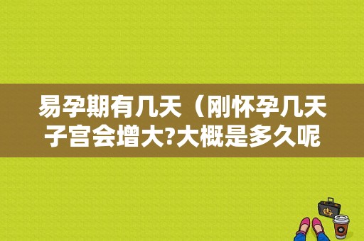 易孕期有几天（刚怀孕几天子宫会增大?大概是多久呢）