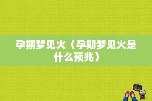 孕期梦见火（孕期梦见火是什么预兆）