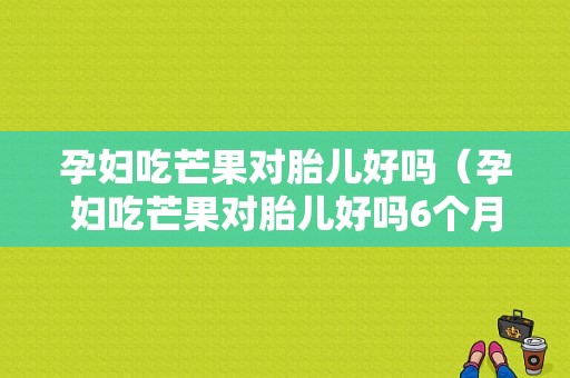 孕妇吃芒果对胎儿好吗（孕妇吃芒果对胎儿好吗6个月）