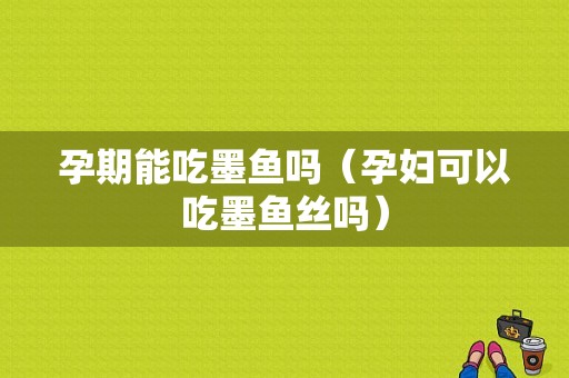 孕期能吃墨鱼吗（孕妇可以吃墨鱼丝吗）