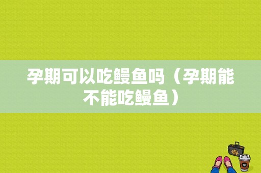 孕期可以吃鳗鱼吗（孕期能不能吃鳗鱼）