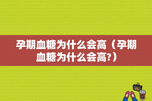 孕期血糖为什么会高（孕期血糖为什么会高?）