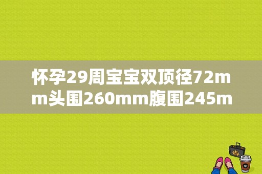 怀孕29周宝宝双顶径72mm头围260mm腹围245mm股骨长62mm请问宝宝大慨多大，大小正常吗,29周胎儿股骨长标准数据