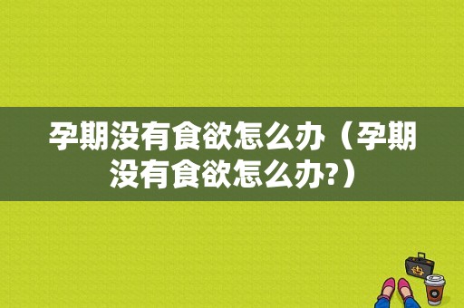 孕期没有食欲怎么办（孕期没有食欲怎么办?）